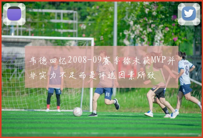 韦德回忆2008-09赛季称未获MVP并非实力不足而是评选因素所致