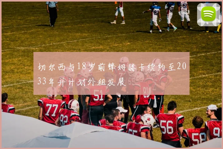 切尔西与18岁前锋姆赫卡续约至2033年并计划外租发展
