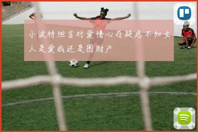 小波特坦言对爱情心存疑虑不知女人是爱我还是图财产