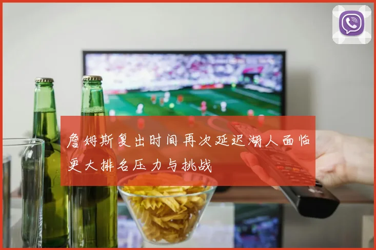 詹姆斯复出时间再次延迟湖人面临更大排名压力与挑战