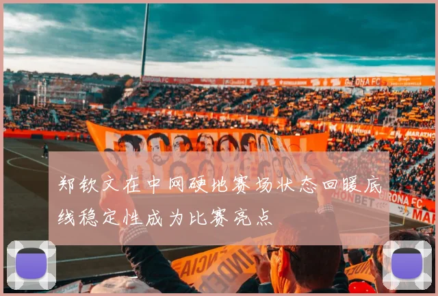 郑钦文在中网硬地赛场状态回暖底线稳定性成为比赛亮点