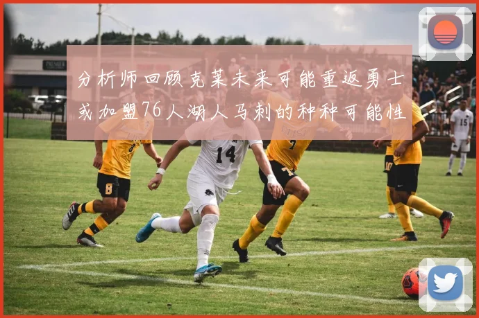 分析师回顾克莱未来可能重返勇士或加盟76人湖人马刺的种种可能性